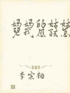 妈妈的姑姑的女儿我应该怎么称呼