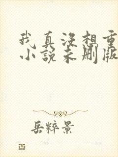 我真没想重生啊小说未删版