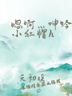 嗯啊…呻吟浪荡小红帽h