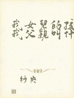 我女儿的孩子管我父亲叫什么