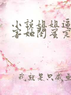 小说姐姐逼我祸害她闺蜜完整版