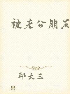 被老公朋友干了