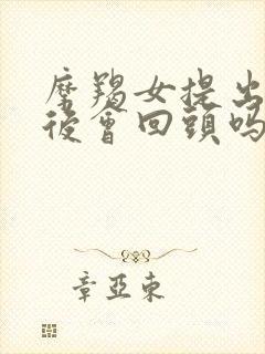 摩羯女提出分手后会回头吗