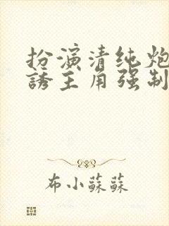 扮演清纯炮灰引诱主角强制爱了(快穿