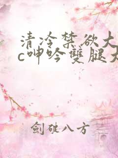 清冷禁欲大佬被c呻吟双腿大张h