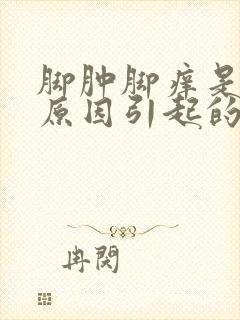 脚肿脚痒是什么原因引起的