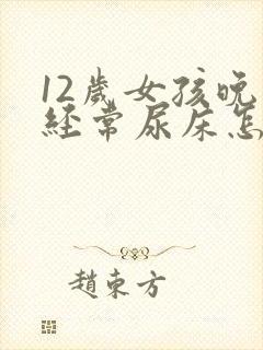 12岁女孩晚上经常尿床怎么办