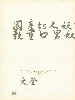 国产ts人妖调教重口男奴网站