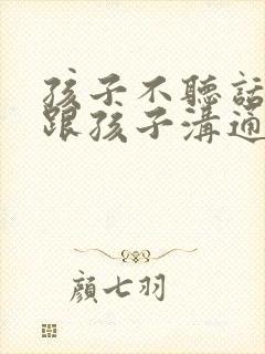 孩子不听话怎么跟孩子沟通