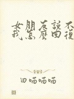 女朋友说不想理我怎么回复她