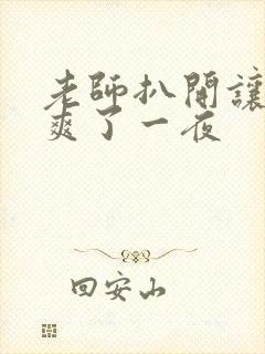 老师扒开让我我爽了一夜