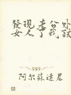 发现老公外面有女人了我该怎么办?