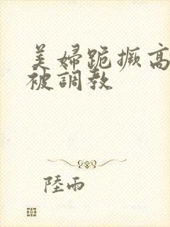 美妇跪撅高屁股被调教