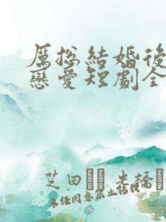 厉总结婚后开始恋爱短剧全集