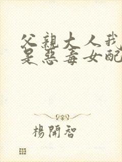 父亲大人我才不是恶毒女配漫画在线观看