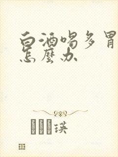 白酒喝多胃难受怎么办