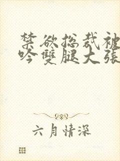 禁欲总裁被c呻吟双腿大张漫画