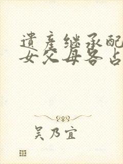 遗产继承配偶子女父母各占多少