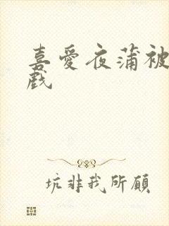 喜爱夜蒲被禁床戏