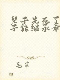 儿子先死了,孙子能继承爷爷的财产