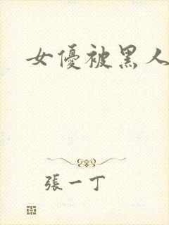 女优被黑人狂操