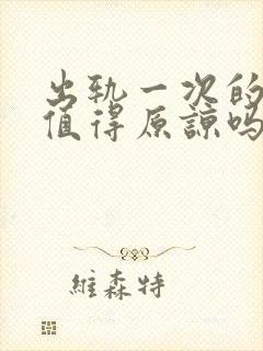 出轨一次的男人值得原谅吗