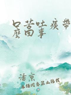 口苦吐痰带血怎么回事