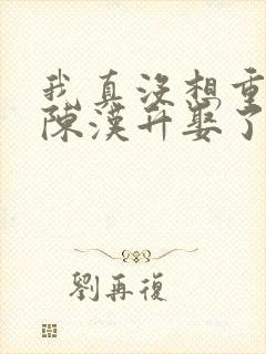 我真没想重生啊陈汉升娶了谁