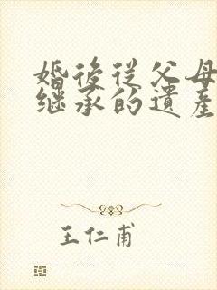 婚后从父母那里继承的遗产,配偶有份