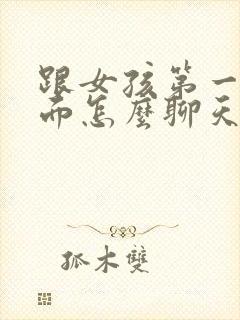 跟女孩第一次见面怎么聊天