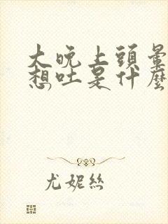 大晚上头晕恶心想吐是什么原因