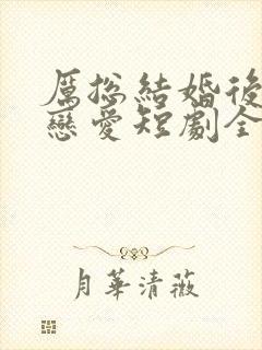 厉总结婚后开始恋爱短剧全集