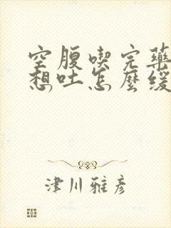 空腹吃完药恶心想吐怎么缓解