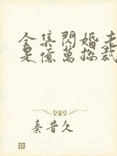 全集闪婚老公竟是亿万总裁