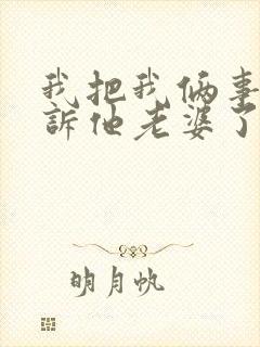 我把我俩事情告诉他老婆了