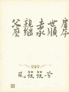 父亲去世房产怎么继承顺序