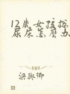 12岁女孩总是尿床怎么办