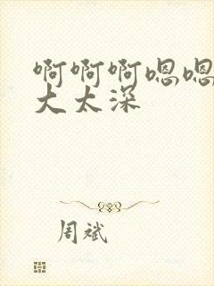 啊啊啊嗯嗯嗯太大太深