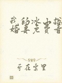 我的冰山总裁未婚妻免费看
