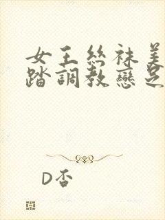 女王丝袜美脚踩踏调教恋足