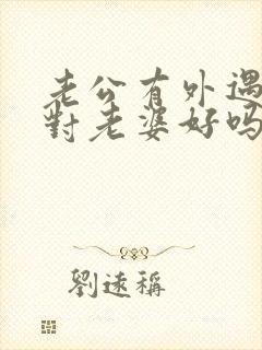 老公有外遇还会对老婆好吗