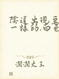 阴道出现豆腐渣一样的.白色东西怎么回事