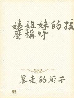 姨姐妹的孩子怎么称呼