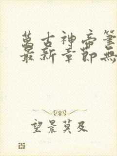 万古神帝笔趣阁最新章节无弹窗免费阅读