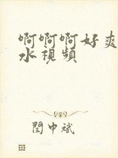 啊啊啊好爽好多水视频