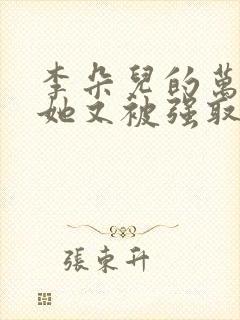 李朵儿的万人迷她又被强取豪夺了