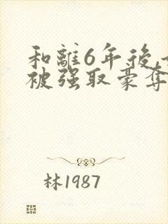 和离6年后,她被强取豪夺了