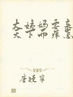 大姨妈要来前几天下面痒怎么回事