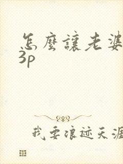 怎么让老婆接受3p