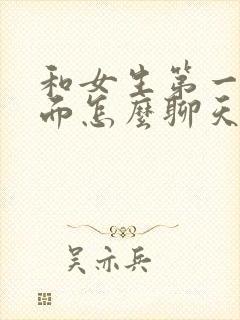 和女生第一次见面怎么聊天